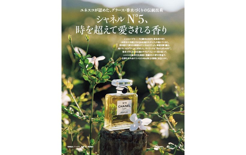 シャネル N°5──その誕生はあまりに革命的であり、100年以上を経た今もなお永遠のモダニティを湛えています。 時を超えて愛される秘密はどこにあるのでしょう。秘密を解く鍵は、南フランスのグラースにありました。キーワードは“花からボトルまで”。 香水づくりにおける伝統のサヴォアフェール(匠の技)が、 ユネスコの無形文化遺産に登録された香りの聖地で、名香を生み出す人々のたゆまぬ努力と情熱に出会います。